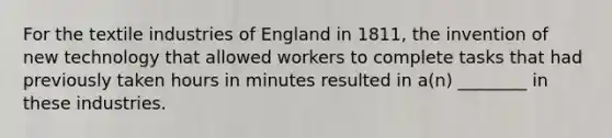 For the textile industries of England in 1811, the invention of new technology that allowed workers to complete tasks that had previously taken hours in minutes resulted in a(n) ________ in these industries.