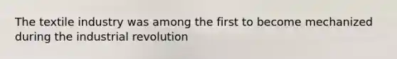 The textile industry was among the first to become mechanized during the industrial revolution