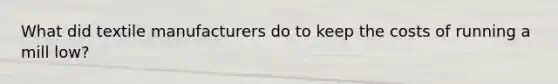 What did textile manufacturers do to keep the costs of running a mill low?