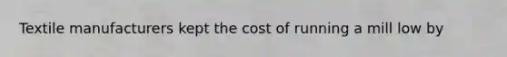 Textile manufacturers kept the cost of running a mill low by