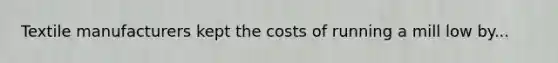 Textile manufacturers kept the costs of running a mill low by...