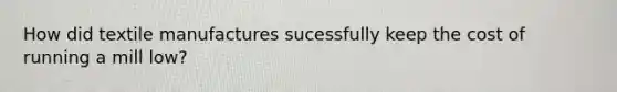 How did textile manufactures sucessfully keep the cost of running a mill low?