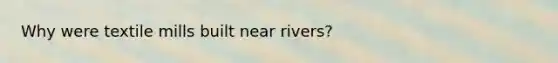 Why were textile mills built near rivers?