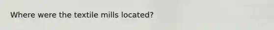 Where were the textile mills located?