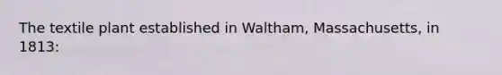 The textile plant established in Waltham, Massachusetts, in 1813: