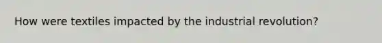 How were textiles impacted by the industrial revolution?