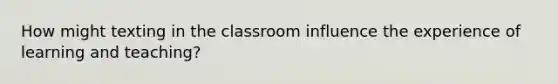 How might texting in the classroom influence the experience of learning and teaching?