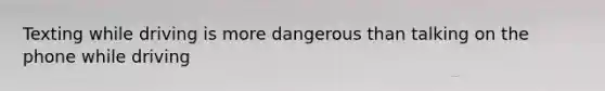 Texting while driving is more dangerous than talking on the phone while driving