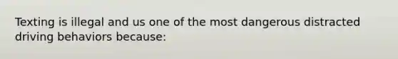 Texting is illegal and us one of the most dangerous distracted driving behaviors because: