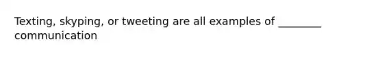 Texting, skyping, or tweeting are all examples of ________ communication