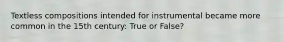 Textless compositions intended for instrumental became more common in the 15th century: True or False?