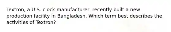 Textron, a U.S. clock manufacturer, recently built a new production facility in Bangladesh. Which term best describes the activities of Textron?