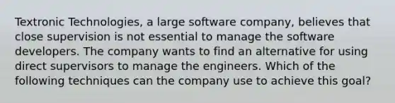 Textronic Technologies, a large software company, believes that close supervision is not essential to manage the software developers. The company wants to find an alternative for using direct supervisors to manage the engineers. Which of the following techniques can the company use to achieve this goal?