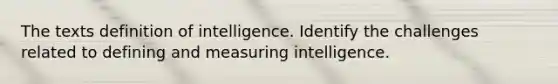 The texts definition of intelligence. Identify the challenges related to defining and measuring intelligence.