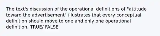 The text's discussion of the operational definitions of "attitude toward the advertisement" illustrates that every conceptual definition should move to one and only one operational definition. TRUE/ FALSE