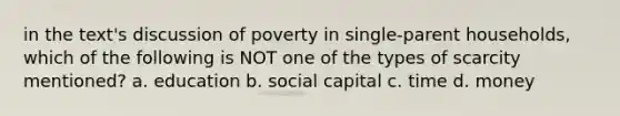 in the text's discussion of poverty in single-parent households, which of the following is NOT one of the types of scarcity mentioned? a. education b. social capital c. time d. money