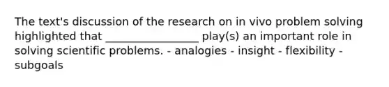 The text's discussion of the research on in vivo problem solving highlighted that _________________ play(s) an important role in solving scientific problems. - analogies - insight - flexibility - subgoals