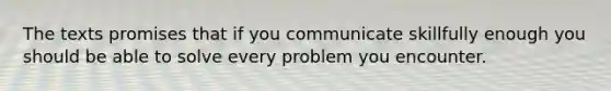 The texts promises that if you communicate skillfully enough you should be able to solve every problem you encounter.