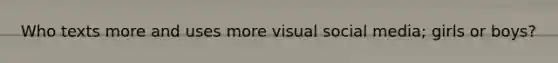 Who texts more and uses more visual social media; girls or boys?