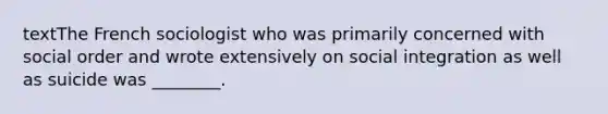 textThe French sociologist who was primarily concerned with social order and wrote extensively on social integration as well as suicide was ________.