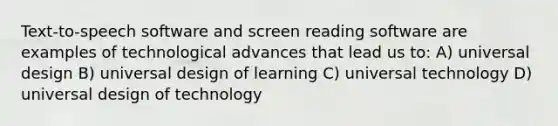 Text-to-speech software and screen reading software are examples of technological advances that lead us to: A) universal design B) universal design of learning C) universal technology D) universal design of technology