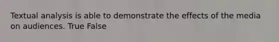 Textual analysis is able to demonstrate the effects of the media on audiences. True False