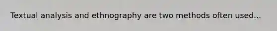 Textual analysis and ethnography are two methods often used...