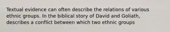 Textual evidence can often describe the relations of various ethnic groups. In the biblical story of David and Goliath, describes a conflict between which two ethnic groups