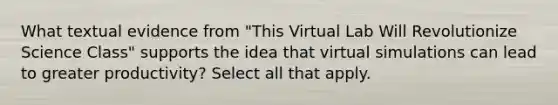 What textual evidence from "This Virtual Lab Will Revolutionize Science Class" supports the idea that virtual simulations can lead to greater productivity? Select all that apply.