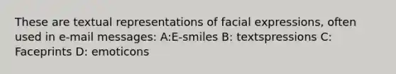 These are textual representations of facial expressions, often used in e-mail messages: A:E-smiles B: textspressions C: Faceprints D: emoticons