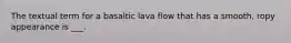 The textual term for a basaltic lava flow that has a smooth, ropy appearance is ___.