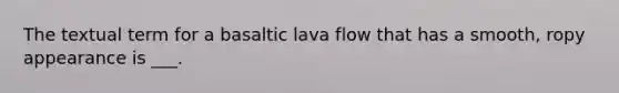 The textual term for a basaltic lava flow that has a smooth, ropy appearance is ___.