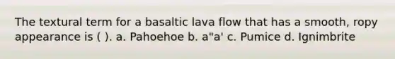 The textural term for a basaltic lava flow that has a smooth, ropy appearance is ( ). a. Pahoehoe b. a"a' c. Pumice d. Ignimbrite