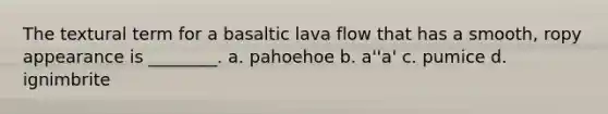 The textural term for a basaltic lava flow that has a smooth, ropy appearance is ________. a. pahoehoe b. a''a' c. pumice d. ignimbrite