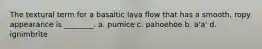 The textural term for a basaltic lava flow that has a smooth, ropy appearance is ________. a. pumice c. pahoehoe b. a'a' d. ignimbrite