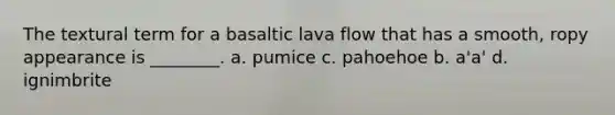 The textural term for a basaltic lava flow that has a smooth, ropy appearance is ________. a. pumice c. pahoehoe b. a'a' d. ignimbrite