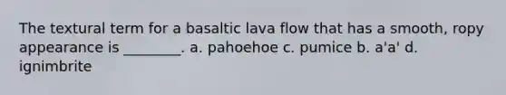 The textural term for a basaltic lava flow that has a smooth, ropy appearance is ________. a. pahoehoe c. pumice b. a'a' d. ignimbrite