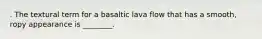 . The textural term for a basaltic lava flow that has a smooth, ropy appearance is ________.