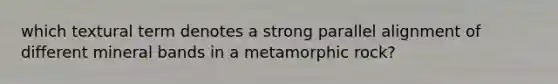 which textural term denotes a strong parallel alignment of different mineral bands in a metamorphic rock?