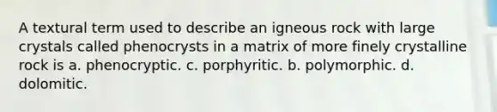 A textural term used to describe an igneous rock with large crystals called phenocrysts in a matrix of more finely crystalline rock is a. phenocryptic. c. porphyritic. b. polymorphic. d. dolomitic.