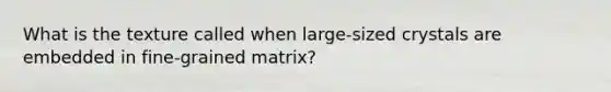 What is the texture called when large-sized crystals are embedded in fine-grained matrix?