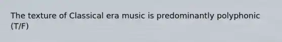 The texture of Classical era music is predominantly polyphonic (T/F)