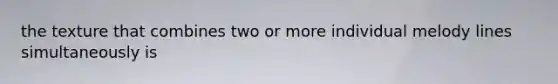 the texture that combines two or more individual melody lines simultaneously is