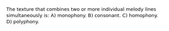 The texture that combines two or more individual melody lines simultaneously is: A) monophony. B) consonant. C) homophony. D) polyphony.