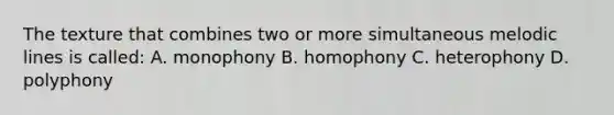 The texture that combines two or more simultaneous melodic lines is called: A. monophony B. homophony C. heterophony D. polyphony