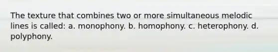 The texture that combines two or more simultaneous melodic lines is called: a. monophony. b. homophony. c. heterophony. d. polyphony.