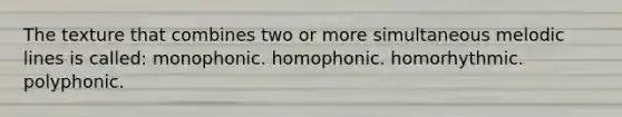 The texture that combines two or more simultaneous melodic lines is called: monophonic. homophonic. homorhythmic. polyphonic.