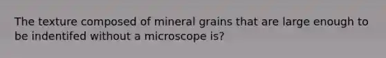 The texture composed of mineral grains that are large enough to be indentifed without a microscope is?