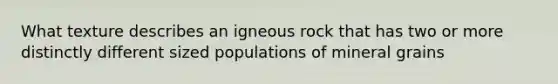 What texture describes an igneous rock that has two or more distinctly different sized populations of mineral grains