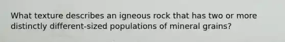 What texture describes an igneous rock that has two or more distinctly different-sized populations of mineral grains?